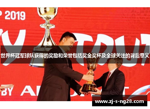 世界杯冠军球队获得的奖励和荣誉包括奖金奖杯及全球关注的背后意义 世界杯冠军球队获得的奖励和荣誉包括奖金奖杯及全球关注的背后意义