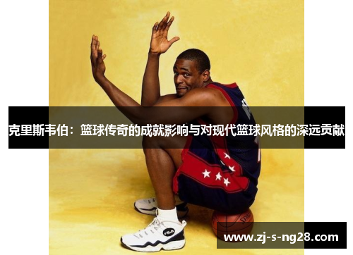 克里斯韦伯：篮球传奇的成就影响与对现代篮球风格的深远贡献