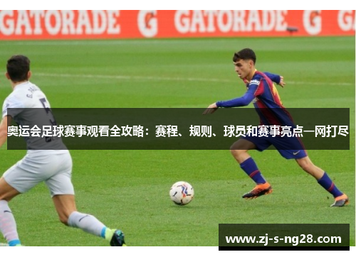 奥运会足球赛事观看全攻略：赛程、规则、球员和赛事亮点一网打尽