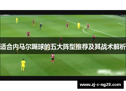 适合内马尔踢球的五大阵型推荐及其战术解析 适合内马尔踢球的五大阵型推荐及其战术解析