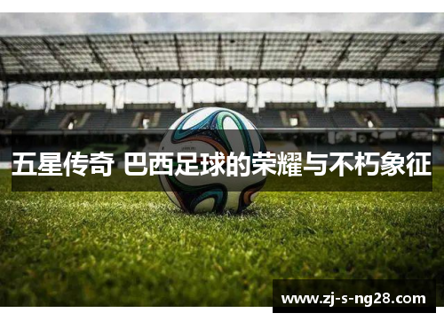 五星传奇 巴西足球的荣耀与不朽象征