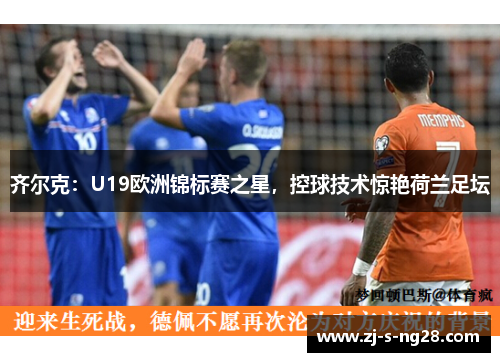 齐尔克:U19欧洲锦标赛之星,控球技术惊艳荷兰足坛 齐尔克:U19欧洲锦标赛之星,控球技术惊艳荷兰足坛