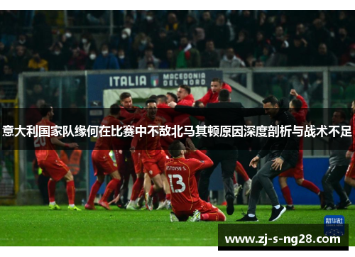 意大利国家队缘何在比赛中不敌北马其顿原因深度剖析与战术不足 意大利国家队缘何在比赛中不敌北马其顿原因深度剖析与战术不足
