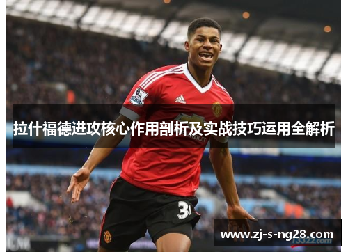 拉什福德进攻核心作用剖析及实战技巧运用全解析