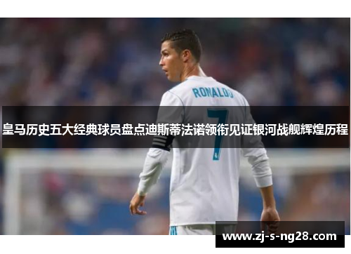 皇马历史五大经典球员盘点迪斯蒂法诺领衔见证银河战舰辉煌历程 皇马历史五大经典球员盘点迪斯蒂法诺领衔见证银河战舰辉煌历程