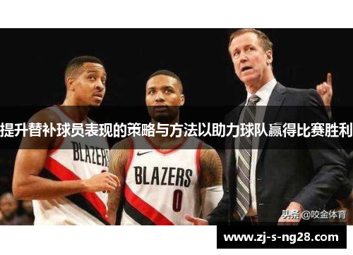 提升替补球员表现的策略与方法以助力球队赢得比赛胜利 提升替补球员表现的策略与方法以助力球队赢得比赛胜利