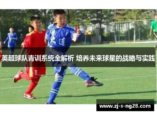 英超球队青训系统全解析 培养未来球星的战略与实践