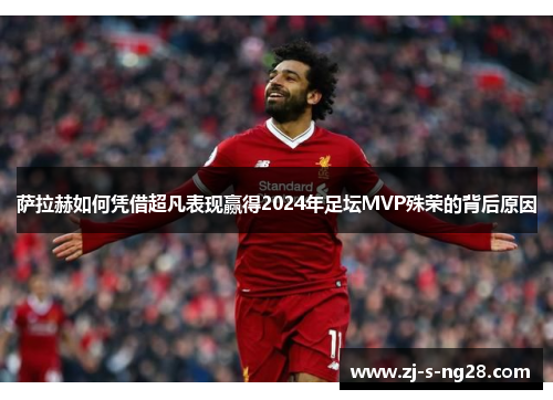 萨拉赫如何凭借超凡表现赢得2024年足坛MVP殊荣的背后原因 萨拉赫如何凭借超凡表现赢得2024年足坛MVP殊荣的背后原因