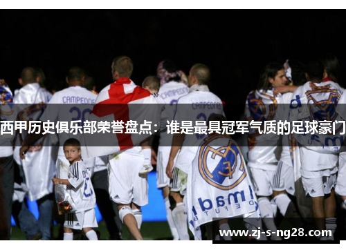 西甲历史俱乐部荣誉盘点：谁是最具冠军气质的足球豪门