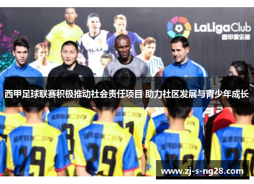 西甲足球联赛积极推动社会责任项目 助力社区发展与青少年成长 西甲足球联赛积极推动社会责任项目 助力社区发展与青少年成长