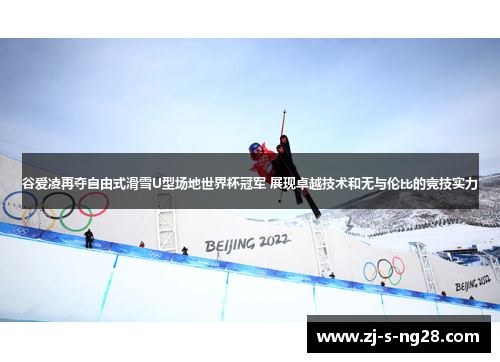 谷爱凌再夺自由式滑雪U型场地世界杯冠军 展现卓越技术和无与伦比的竞技实力