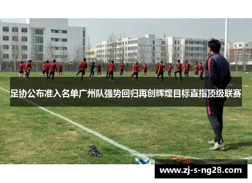 足协公布准入名单广州队强势回归再创辉煌目标直指顶级联赛