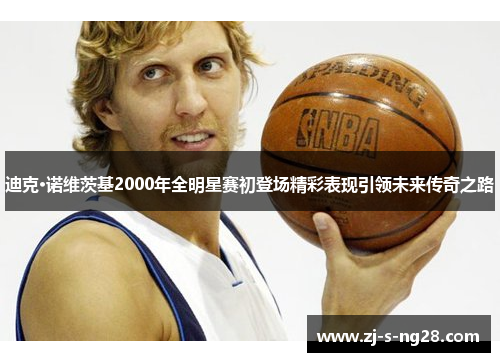 迪克·诺维茨基2000年全明星赛初登场精彩表现引领未来传奇之路