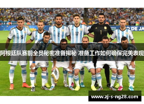 阿根廷队赛前全员秘密准备揭秘 准备工作如何确保完美表现