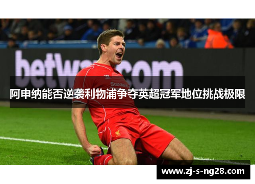 阿申纳能否逆袭利物浦争夺英超冠军地位挑战极限