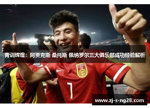 青训辉煌:阿贾克斯 桑托斯 佩纳罗尔三大俱乐部成功经验解析 青训辉煌:阿贾克斯 桑托斯 佩纳罗尔三大俱乐部成功经验解析