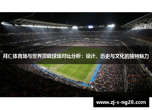 拜仁体育场与世界顶级球场对比分析:设计、历史与文化的独特魅力 拜仁体育场与世界顶级球场对比分析:设计、历史与文化的独特魅力