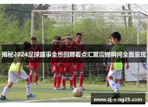 揭秘2024足球盛事全景回顾看点汇聚震撼瞬间全面呈现