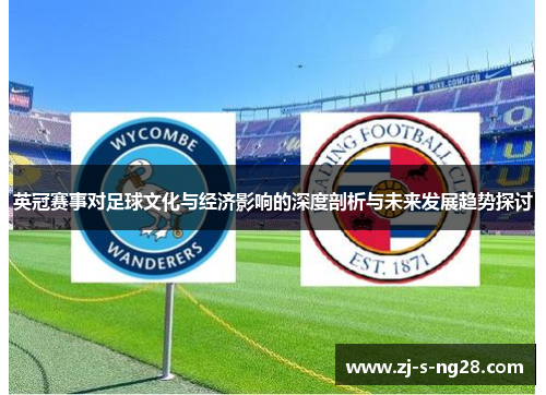 英冠赛事对足球文化与经济影响的深度剖析与未来发展趋势探讨 英冠赛事对足球文化与经济影响的深度剖析与未来发展趋势探讨