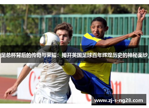 足总杯背后的传奇与荣耀:揭开英国足球百年辉煌历史的神秘面纱 足总杯背后的传奇与荣耀:揭开英国足球百年辉煌历史的神秘面纱