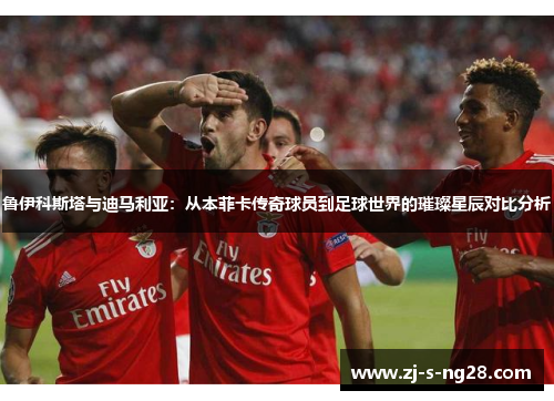 鲁伊科斯塔与迪马利亚:从本菲卡传奇球员到足球世界的璀璨星辰对比分析 鲁伊科斯塔与迪马利亚:从本菲卡传奇球员到足球世界的璀璨星辰对比分析