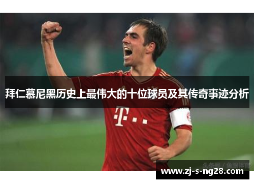 拜仁慕尼黑历史上最伟大的十位球员及其传奇事迹分析