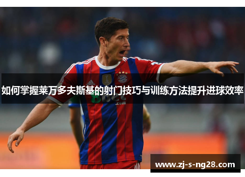 如何掌握莱万多夫斯基的射门技巧与训练方法提升进球效率 如何掌握莱万多夫斯基的射门技巧与训练方法提升进球效率