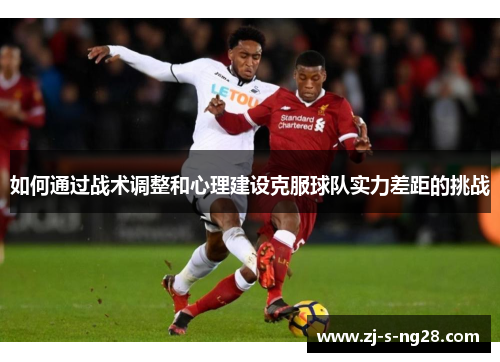 如何通过战术调整和心理建设克服球队实力差距的挑战 如何通过战术调整和心理建设克服球队实力差距的挑战