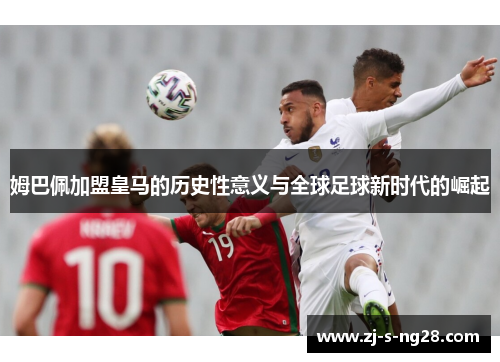 姆巴佩加盟皇马的历史性意义与全球足球新时代的崛起 姆巴佩加盟皇马的历史性意义与全球足球新时代的崛起