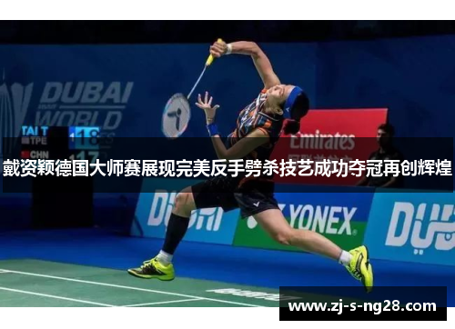 戴资颖德国大师赛展现完美反手劈杀技艺成功夺冠再创辉煌 戴资颖德国大师赛展现完美反手劈杀技艺成功夺冠再创辉煌