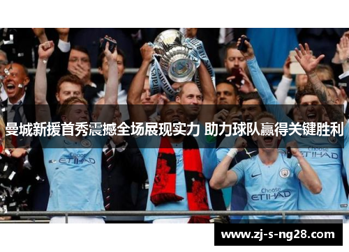 曼城新援首秀震撼全场展现实力 助力球队赢得关键胜利