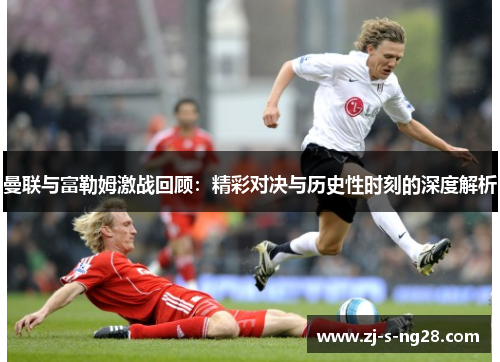 曼联与富勒姆激战回顾：精彩对决与历史性时刻的深度解析