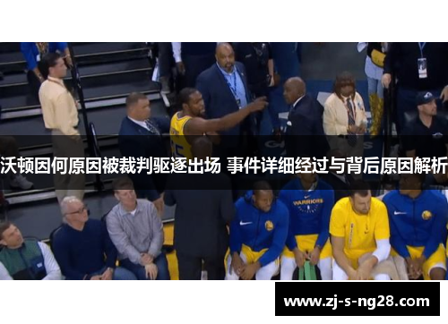 沃顿因何原因被裁判驱逐出场 事件详细经过与背后原因解析 沃顿因何原因被裁判驱逐出场 事件详细经过与背后原因解析