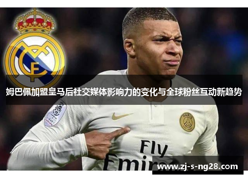姆巴佩加盟皇马后社交媒体影响力的变化与全球粉丝互动新趋势