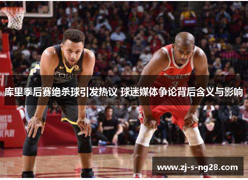 库里季后赛绝杀球引发热议 球迷媒体争论背后含义与影响