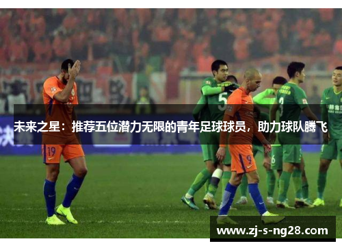 未来之星：推荐五位潜力无限的青年足球球员，助力球队腾飞