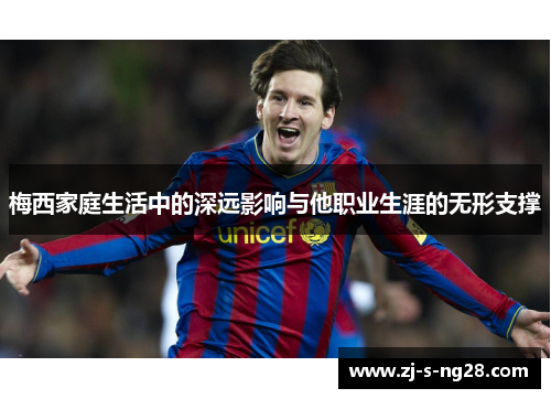 梅西家庭生活中的深远影响与他职业生涯的无形支撑