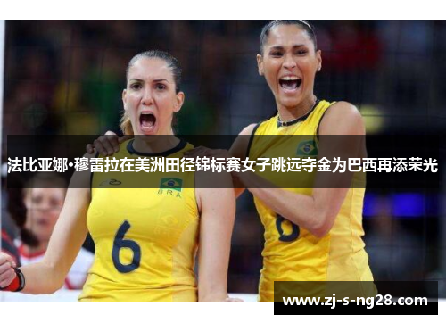 法比亚娜·穆雷拉在美洲田径锦标赛女子跳远夺金为巴西再添荣光