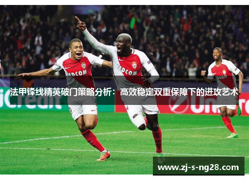 法甲锋线精英破门策略分析：高效稳定双重保障下的进攻艺术