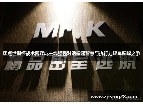 焦点世俱杯战术博弈成主线强强对话掀起智慧与执行力较量巅峰之争