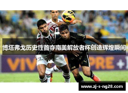 博塔弗戈历史性首夺南美解放者杯创造辉煌瞬间