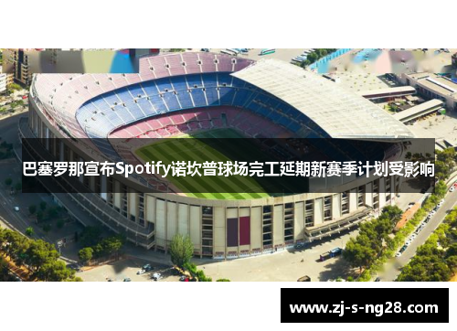 巴塞罗那宣布Spotify诺坎普球场完工延期新赛季计划受影响