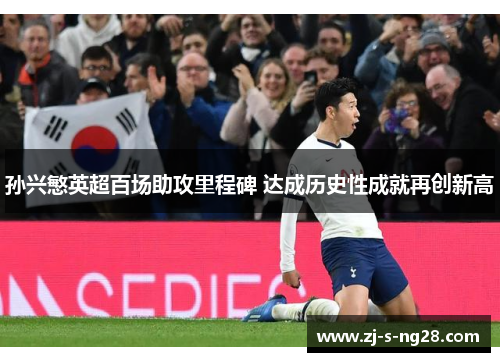 孙兴慜英超百场助攻里程碑 达成历史性成就再创新高