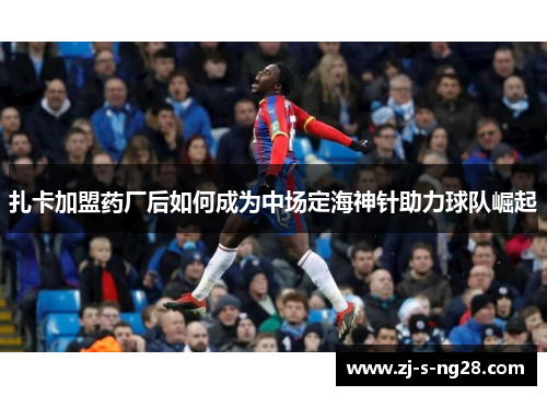 扎卡加盟药厂后如何成为中场定海神针助力球队崛起