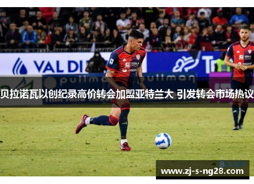 贝拉诺瓦以创纪录高价转会加盟亚特兰大 引发转会市场热议