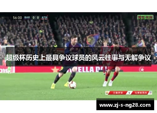 超级杯历史上最具争议球员的风云往事与无解争议 超级杯历史上最具争议球员的风云往事与无解争议