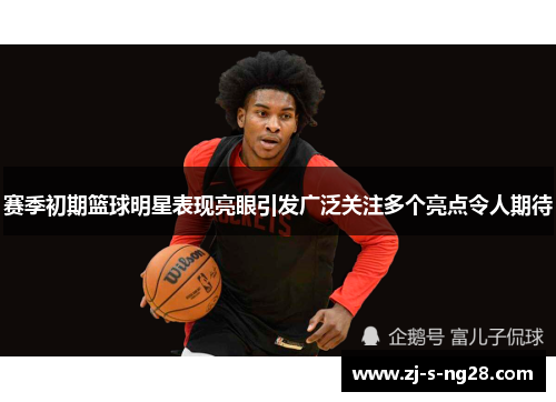 赛季初期篮球明星表现亮眼引发广泛关注多个亮点令人期待 赛季初期篮球明星表现亮眼引发广泛关注多个亮点令人期待
