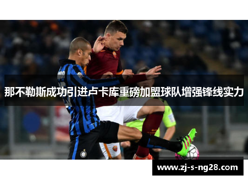 那不勒斯成功引进卢卡库重磅加盟球队增强锋线实力 那不勒斯成功引进卢卡库重磅加盟球队增强锋线实力