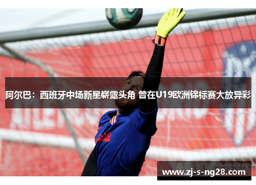 阿尔巴:西班牙中场新星崭露头角 曾在U19欧洲锦标赛大放异彩 阿尔巴:西班牙中场新星崭露头角 曾在U19欧洲锦标赛大放异彩