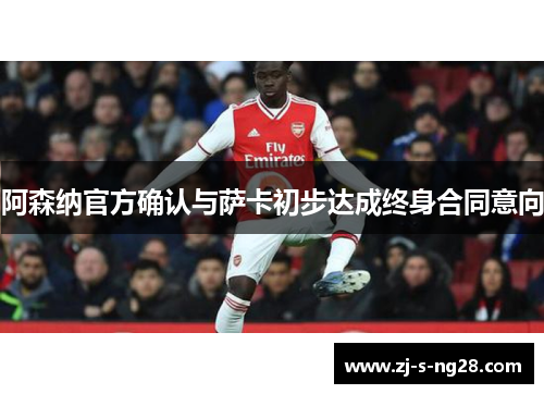阿森纳官方确认与萨卡初步达成终身合同意向 阿森纳官方确认与萨卡初步达成终身合同意向